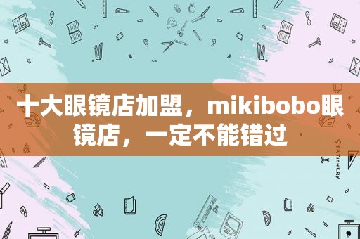 十大眼镜店加盟，mikibobo眼镜店，一定不能错过