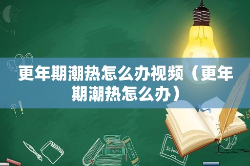 更年期潮热怎么办视频（更年期潮热怎么办）