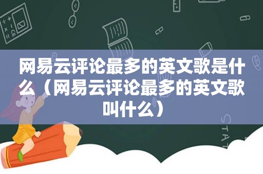 网易云评论最多的英文歌是什么（网易云评论最多的英文歌叫什么）