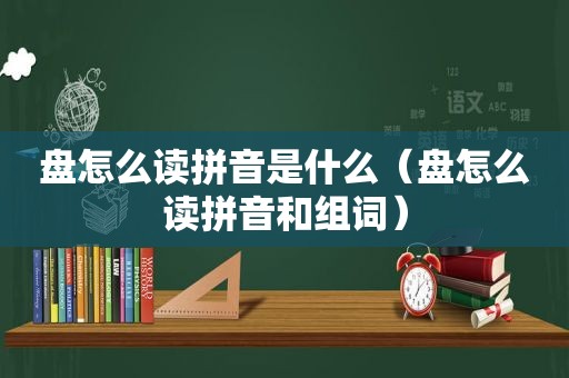 盘怎么读拼音是什么（盘怎么读拼音和组词）