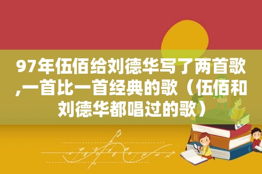 97年伍佰给刘德华写了两首歌,一首比一首经典的歌（伍佰和刘德华都唱过的歌）