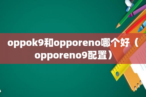 oppok9和opporeno哪个好（opporeno9配置）