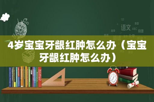 4岁宝宝牙龈红肿怎么办（宝宝牙龈红肿怎么办）