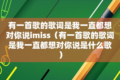 有一首歌的歌词是我一直都想对你说imiss（有一首歌的歌词是我一直都想对你说是什么歌）