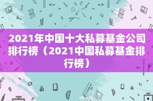 2021年中国十大私募基金公司排行榜（2021中国私募基金排行榜）