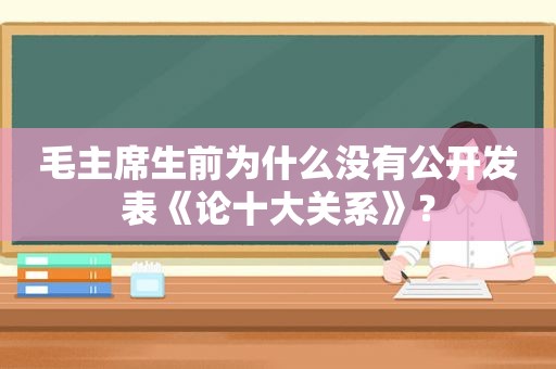 毛主席生前为什么没有公开发表《论十大关系》？