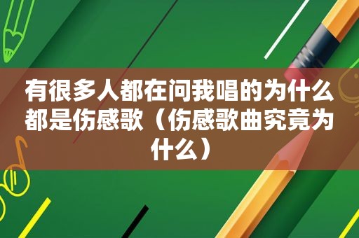 有很多人都在问我唱的为什么都是伤感歌（伤感歌曲究竟为什么）