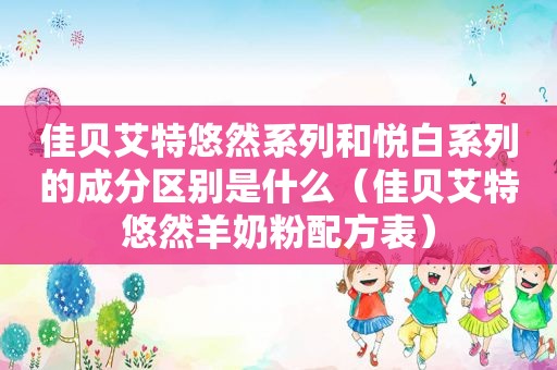 佳贝艾特悠然系列和悦白系列的成分区别是什么（佳贝艾特悠然羊奶粉配方表）