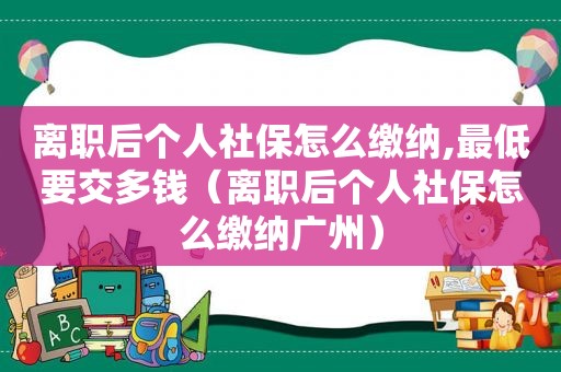 离职后个人社保怎么缴纳,最低要交多钱（离职后个人社保怎么缴纳广州）