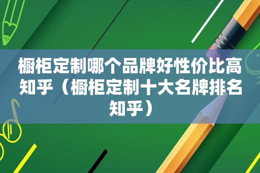 橱柜定制哪个品牌好性价比高知乎（橱柜定制十大名牌排名知乎）