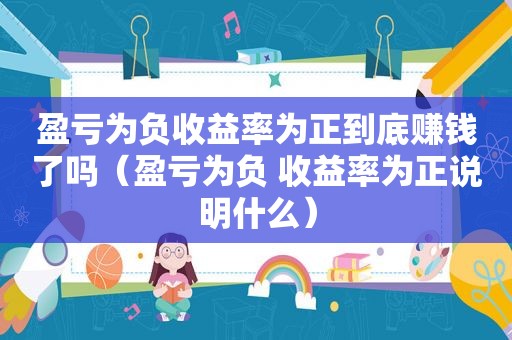 盈亏为负收益率为正到底赚钱了吗（盈亏为负 收益率为正说明什么）