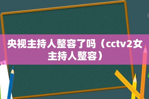 央视主持人整容了吗（cctv2女主持人整容）