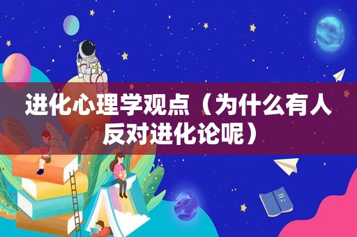 进化心理学观点（为什么有人反对进化论呢）