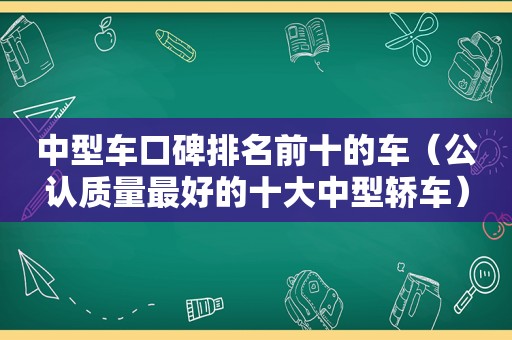 中型车口碑排名前十的车（公认质量最好的十大中型轿车）