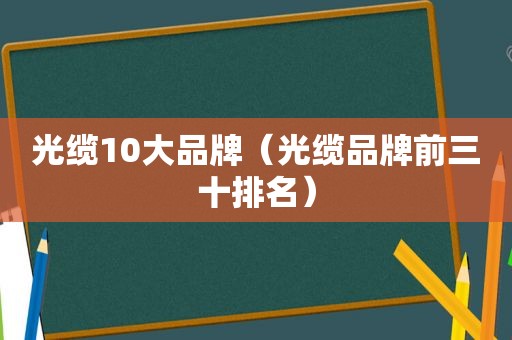 光缆10大品牌（光缆品牌前三十排名）