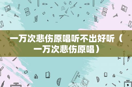 一万次悲伤原唱听不出好听（一万次悲伤原唱）