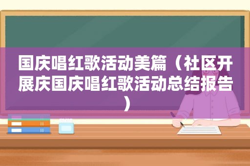 国庆唱红歌活动美篇（社区开展庆国庆唱红歌活动总结报告）