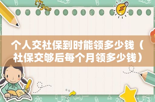 个人交社保到时能领多少钱（社保交够后每个月领多少钱）