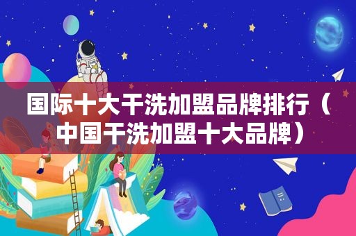 国际十大干洗加盟品牌排行（中国干洗加盟十大品牌）