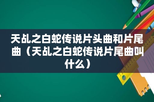 天乩之白蛇传说片头曲和片尾曲（天乩之白蛇传说片尾曲叫什么）