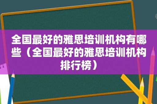 全国最好的雅思培训机构有哪些（全国最好的雅思培训机构排行榜）