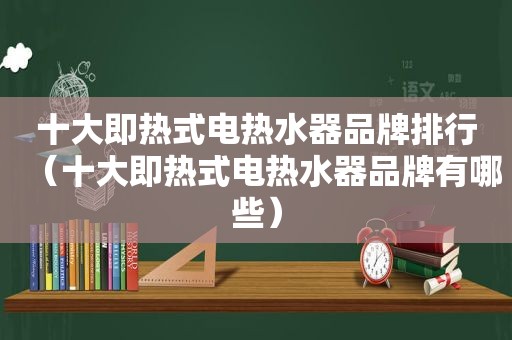 十大即热式电热水器品牌排行（十大即热式电热水器品牌有哪些）