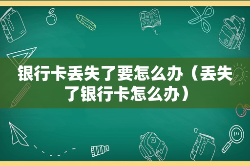 银行卡丢失了要怎么办（丢失了银行卡怎么办）