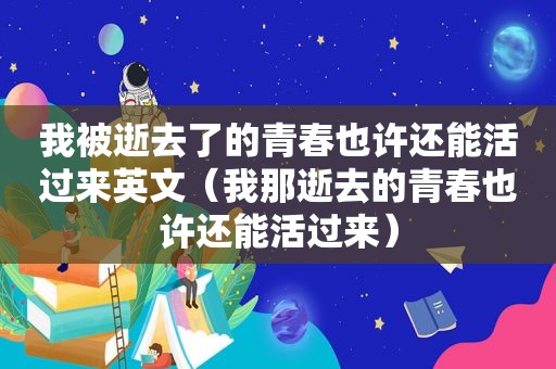 我被逝去了的青春也许还能活过来英文（我那逝去的青春也许还能活过来）