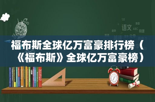 福布斯全球亿万富豪排行榜（《福布斯》全球亿万富豪榜）