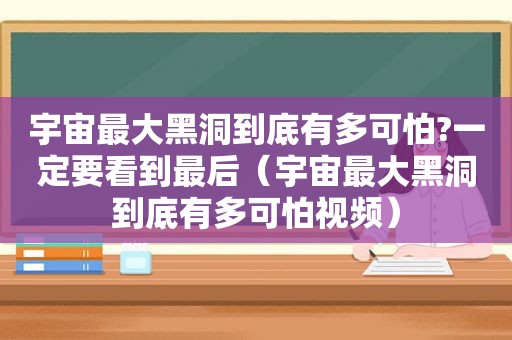 宇宙最大黑洞到底有多可怕?一定要看到最后（宇宙最大黑洞到底有多可怕视频）