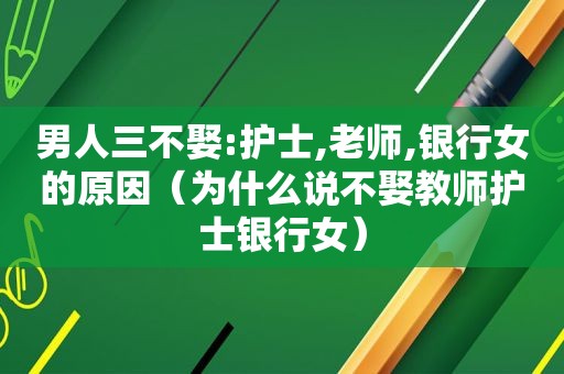 男人三不娶:护士,老师,银行女的原因（为什么说不娶教师护士银行女）