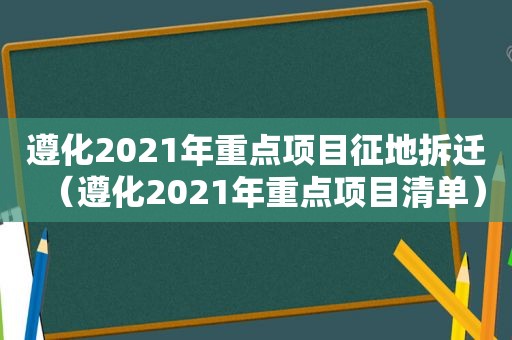 遵化2021年重点项目征地拆迁（遵化2021年重点项目清单）