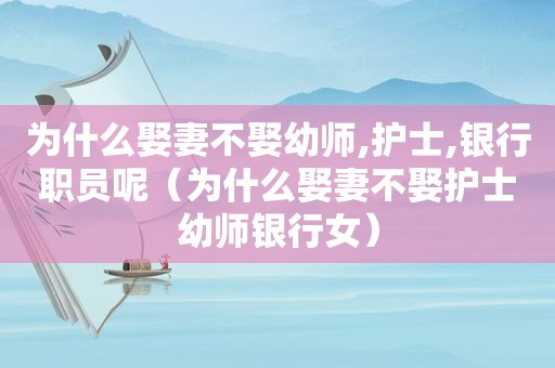 为什么娶妻不娶幼师,护士,银行职员呢（为什么娶妻不娶护士幼师银行女）