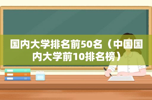 国内大学排名前50名（中国国内大学前10排名榜）