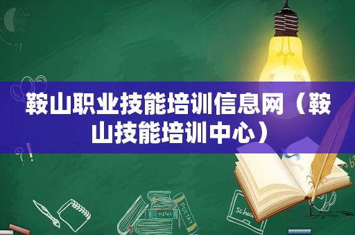 鞍山职业技能培训信息网（鞍山技能培训中心）