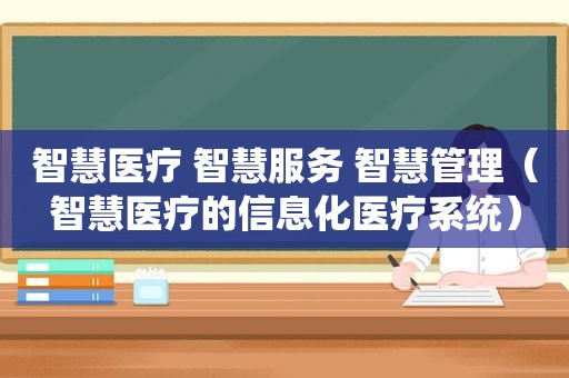 智慧医疗 智慧服务 智慧管理（智慧医疗的信息化医疗系统）