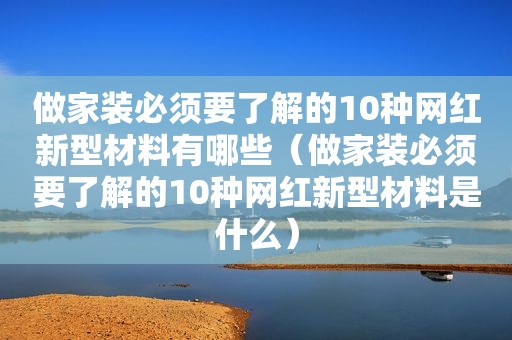 做家装必须要了解的10种网红新型材料有哪些（做家装必须要了解的10种网红新型材料是什么）