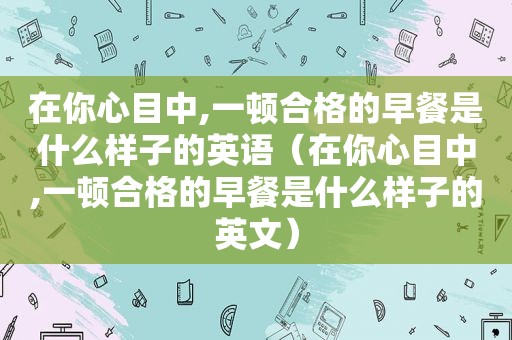 在你心目中,一顿合格的早餐是什么样子的英语（在你心目中,一顿合格的早餐是什么样子的英文）