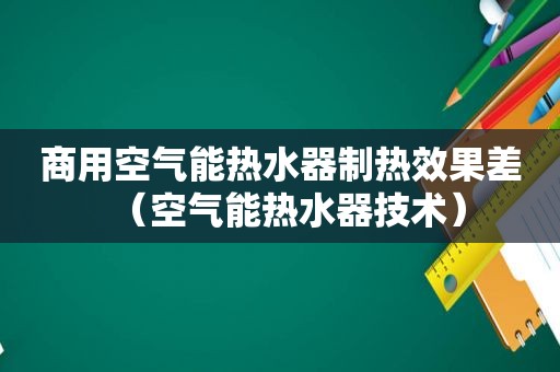 商用空气能热水器制热效果差（空气能热水器技术）