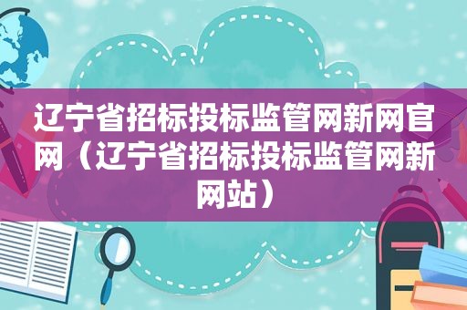 辽宁省招标投标监管网新网官网（辽宁省招标投标监管网新网站）