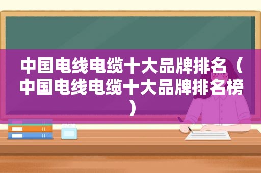 中国电线电缆十大品牌排名（中国电线电缆十大品牌排名榜）