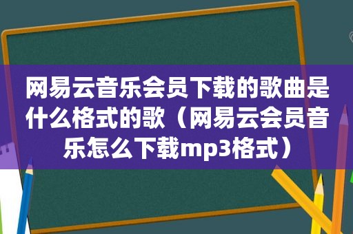 网易云音乐会员下载的歌曲是什么格式的歌（网易云会员音乐怎么下载mp3格式）