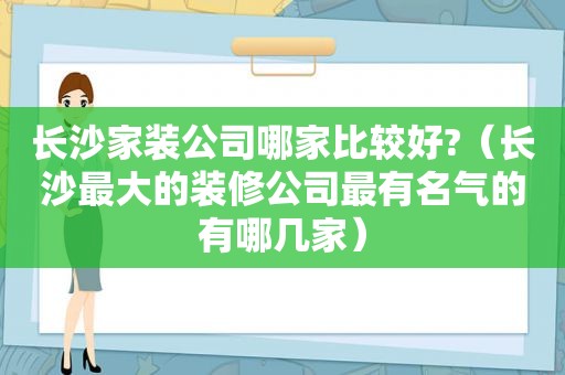 长沙家装公司哪家比较好?（长沙最大的装修公司最有名气的有哪几家）