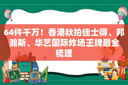 64件千万！香港秋拍佳士得、邦瀚斯、华艺国际炸场王牌最全梳理