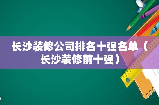 长沙装修公司排名十强名单（长沙装修前十强）