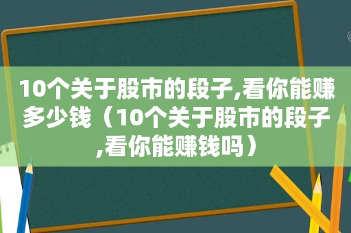 10个关于股市的段子,看你能赚多少钱（10个关于股市的段子,看你能赚钱吗）