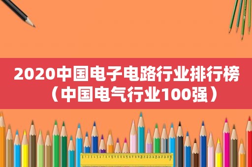 2020中国电子电路行业排行榜（中国电气行业100强）