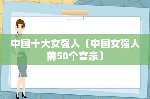 中国十大女强人（中国女强人前50个富豪）