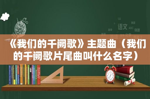 《我们的千阙歌》主题曲（我们的千阙歌片尾曲叫什么名字）