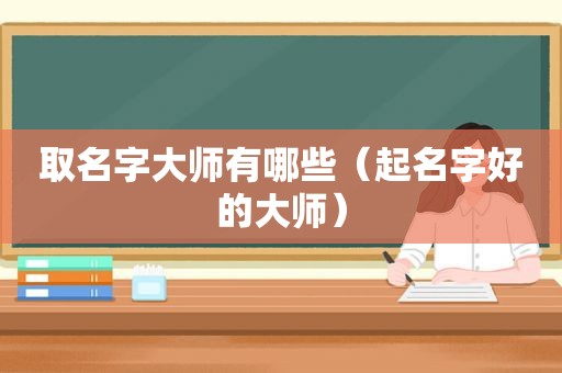 取名字大师有哪些（起名字好的大师）